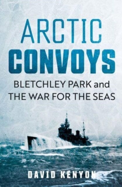 Arctic Convoys : Bletchley Park and the War for the Seas by David Kenyon Extended Range Yale University Press