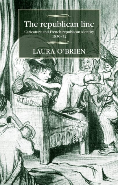 The Republican Line : Caricature and French Republican Identity, 1830-52 by Laura O'Brien Extended Range Manchester University Press