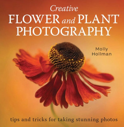 Creative Flower and Plant Photography: tips and tricks for taking stunning shots by Molly Hollman Extended Range The Crowood Press Ltd