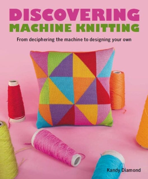 Discovering Machine Knitting : From Deciphering The Machine to Designing Your Own by Kandy Diamond Extended Range The Crowood Press Ltd