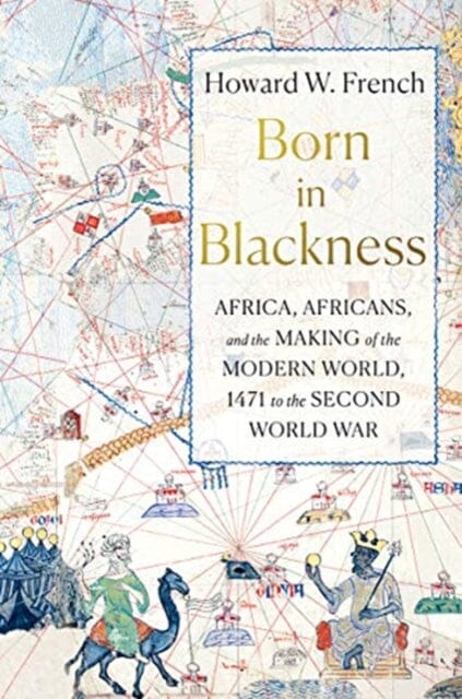 Born in Blackness: Africa, Africans, and the Making of the Modern World, 1471 to the Second World War by Howard W. French Extended Range WW Norton & Co