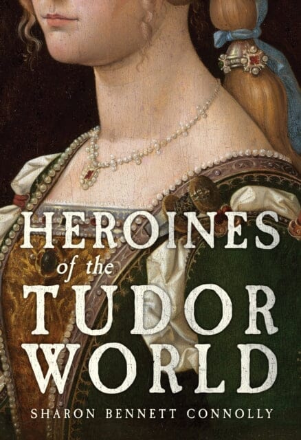 Heroines of the Tudor World by Sharon Bennett Connolly - Non Fiction - Hardback Non-Fiction Amberley Publishing
