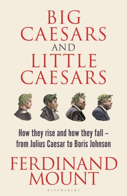 Big Caesars and Little Caesars : How They Rise and How They Fall - From Julius Caesar to Boris Johnson by Ferdinand Mount Extended Range Bloomsbury Publishing PLC