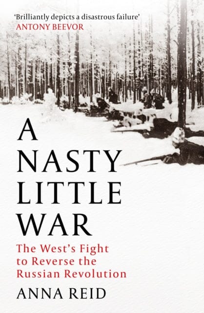A Nasty Little War : The West's Fight to Reverse the Russian Revolution by Anna Reid Extended Range John Murray Press