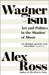 Wagnerism: Art and Politics in the Shadow of Music by Alex Ross Extended Range HarperCollins Publishers