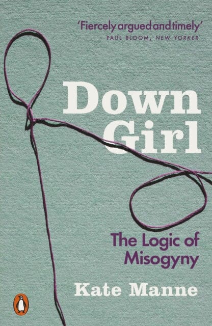 Down Girl: The Logic of Misogyny by Kate Manne Extended Range Penguin Books Ltd