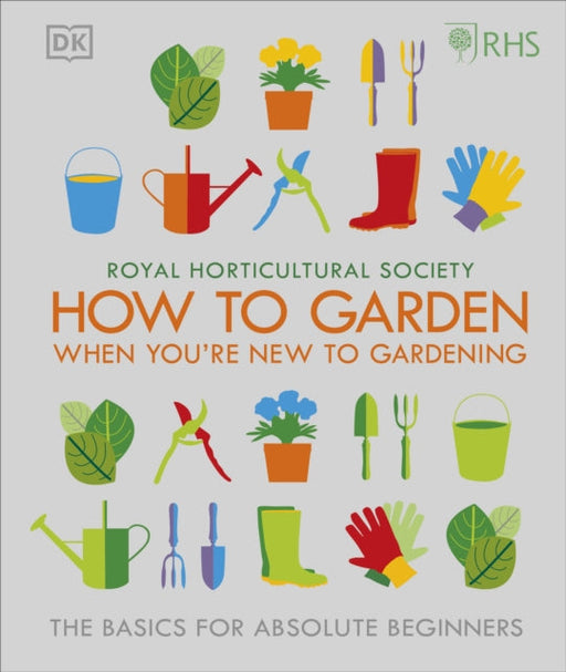 RHS How To Garden When You're New To Gardening: The Basics For Absolute Beginners Extended Range Dorling Kindersley Ltd