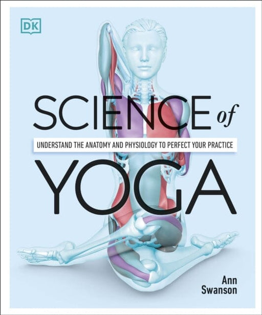 Science of Yoga: Understand the Anatomy and Physiology to Perfect your Practice by Ann Swanson Extended Range Dorling Kindersley Ltd