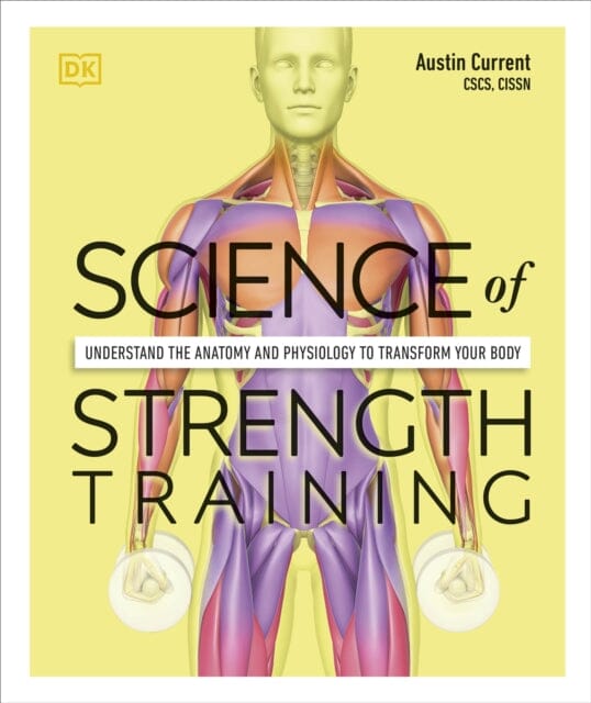 Science of Strength Training: Understand the Anatomy and Physiology to Transform Your Body by Austin Current Extended Range Dorling Kindersley Ltd