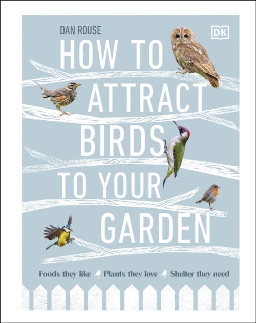 How to Attract Birds to Your Garden: Foods they like, plants they love, shelter they need by Dan Rouse Extended Range Dorling Kindersley Ltd