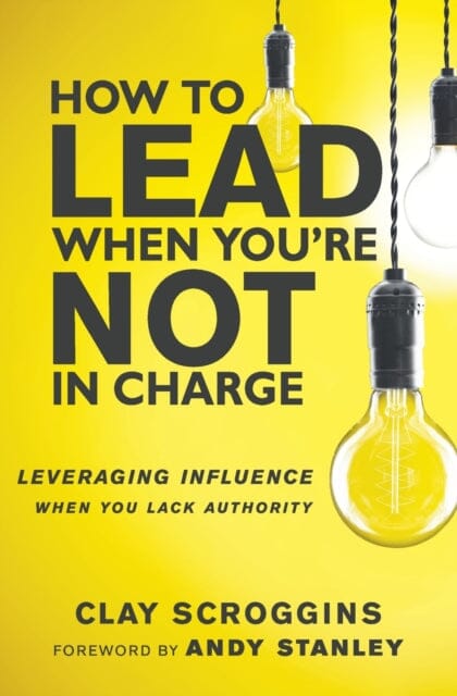 How to Lead When You're Not in Charge: Leveraging Influence When You Lack Authority by Clay Scroggins Extended Range Zondervan