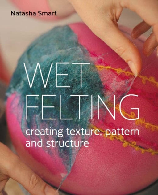 Wet Felting: Creating texture, pattern and structure by Natasha Smart Extended Range The Crowood Press Ltd