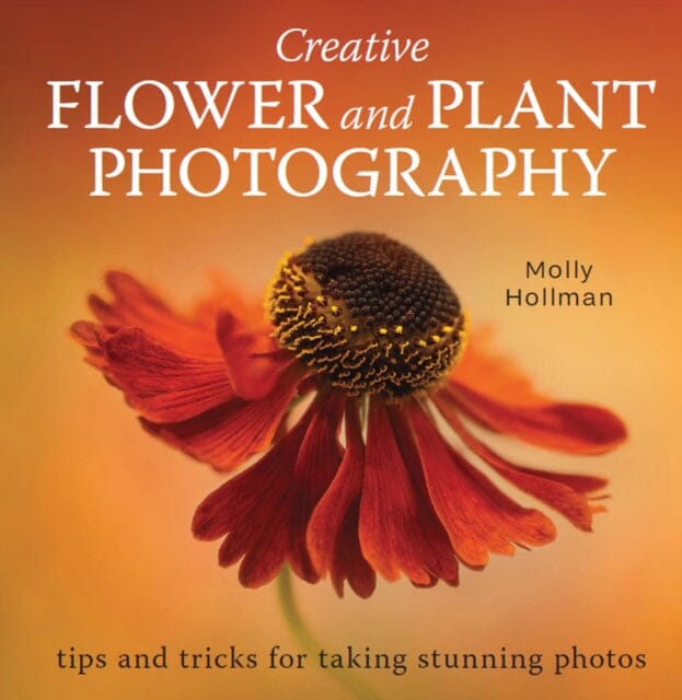 Creative Flower and Plant Photography: tips and tricks for taking stunning shots by Molly Hollman Extended Range The Crowood Press Ltd