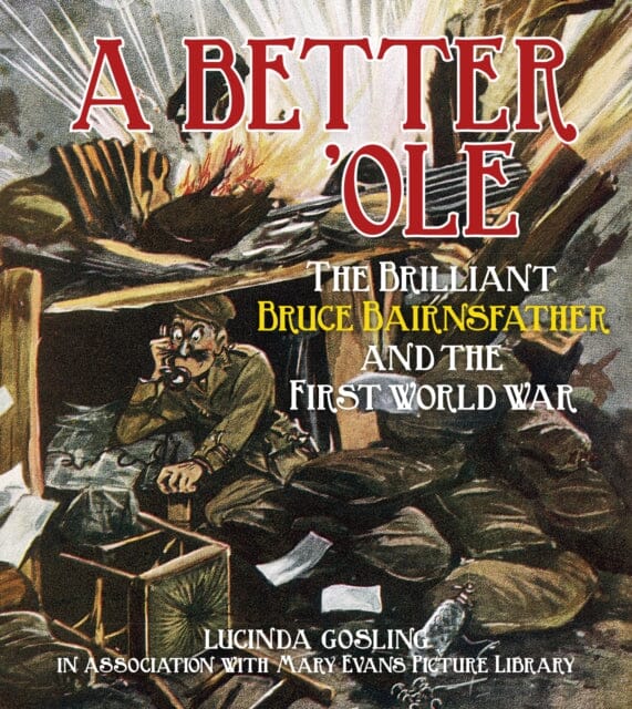 A Better 'Ole : The Brilliant Bruce Bairnsfather and the First World War by Lucinda Gosling in association with Mary Evans Picture Library Extended Range The History Press Ltd