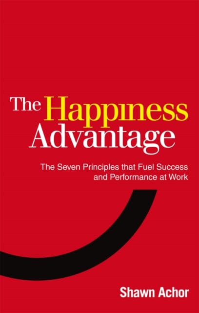 The Happiness Advantage: The Seven Principles of Positive Psychology that Fuel Success and Performance at Work by Shawn Achor Extended Range Ebury Publishing