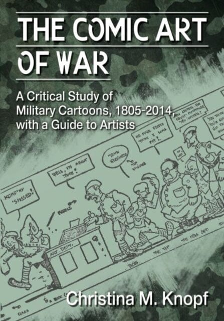 The Comic Art of War : A Critical Study of Military Cartoons, 1805-2014, with a Guide to Artists by Christina M. Knopf Extended Range McFarland & Co Inc