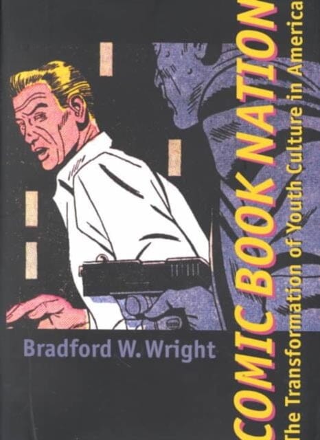 Comic Book Nation : The Transformation of Youth Culture in America by Bradford W. (Imperial Valley College) Wright Extended Range Johns Hopkins University Press