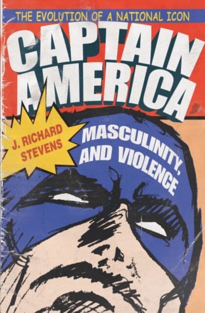 Captain America, Masculinity, and Violence : The Evolution of a National Icon by J. Richard Stevens Extended Range Syracuse University Press