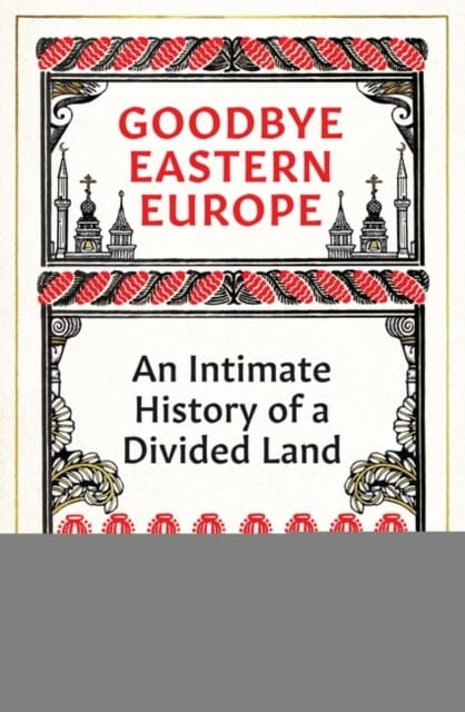 Goodbye Eastern Europe : An Intimate History of a Divided Land by Jacob Mikanowski Extended Range Oneworld Publications