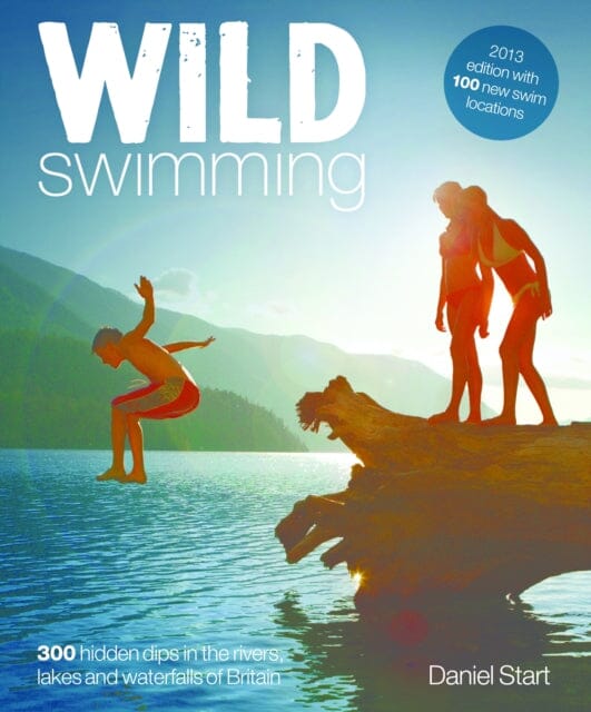 Wild Swimming: 400 Hidden Dips in the Rivers, Lakes and Waterfalls of Britain by Daniel Start Extended Range Wild Things Publishing Ltd