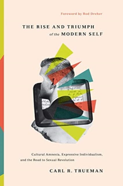 The Rise and Triumph of the Modern Self: Cultural Amnesia, Expressive Individualism, and the Road to Sexual Revolution by Carl R. Trueman Extended Range Crossway Books