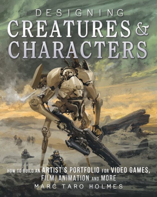 Designing Creatures and Characters : How to Build an Artist's Portfolio for Video Games, Film, Animation and More by Marc Taro Holmes Extended Range F&W Publications Inc