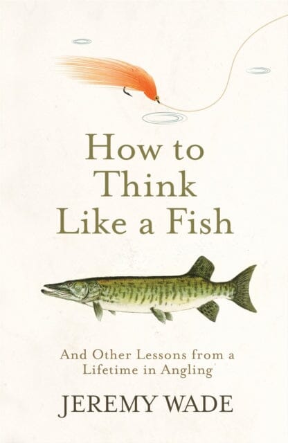 How to Think Like a Fish: And Other Lessons from a Lifetime in Angling by Jeremy Wade Extended Range Orion Publishing Co