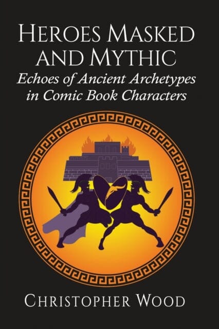 Heroes Masked and Mythic : Echoes of Ancient Archetypes in Comic Book Characters by Christopher Wood Extended Range McFarland & Co Inc