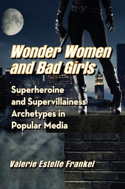 Wonder Women and Bad Girls : Superheroine and Supervillainess Archetypes in Popular Media by Valerie Estelle Frankel Extended Range McFarland & Co Inc