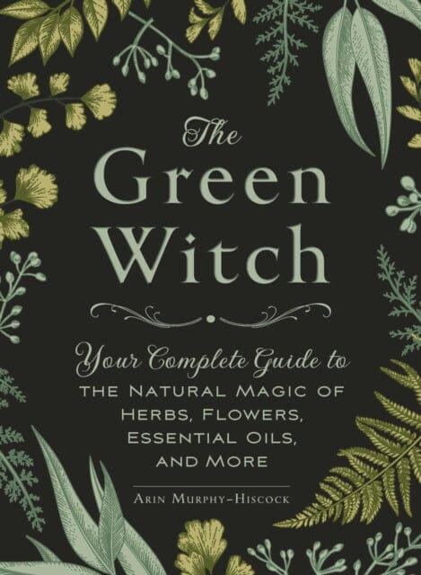 The Green Witch : Your Complete Guide to the Natural Magic of Herbs, Flowers, Essential Oils, and More Extended Range Adams Media Corporation