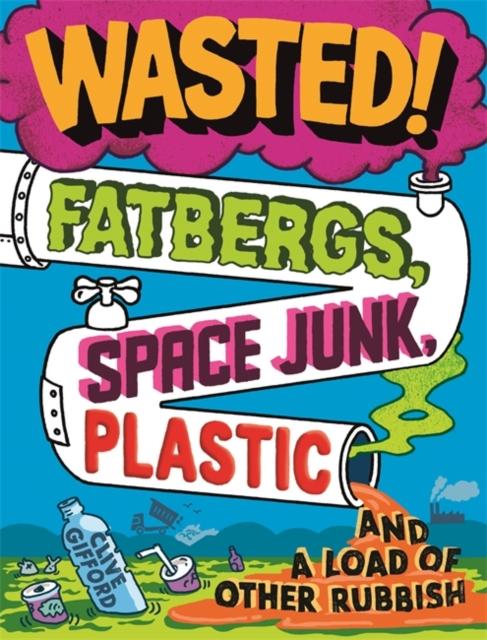 Wasted : Fatbergs, Space Junk, Plastic and a load of other Rubbish Popular Titles Hachette Children's Group