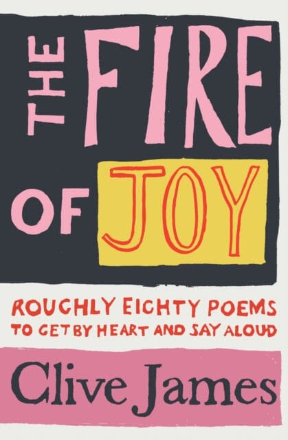 The Fire of Joy: Roughly 80 Poems to Get by Heart and Say Aloud by Clive James Extended Range Pan Macmillan