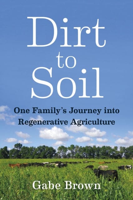 Dirt to Soil: One Family's Journey into Regenerative Agriculture by Gabe Brown Extended Range Chelsea Green Publishing Co