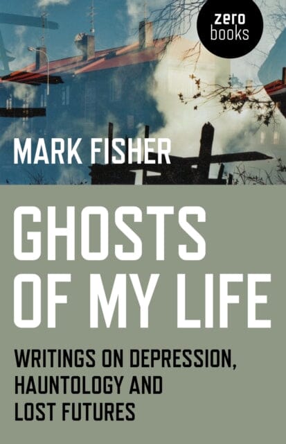 Ghosts of My Life: Writings on Depression, Hauntology and Lost Futures by Mark Fisher Extended Range John Hunt Publishing