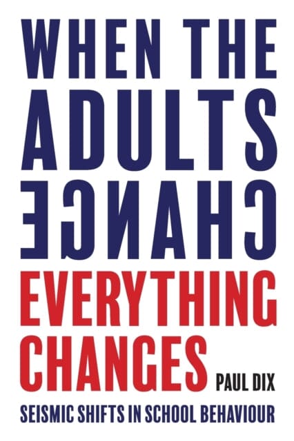 When the Adults Change, Everything Changes: Seismic shifts in school behaviour by Paul Dix Extended Range Independent Thinking Press