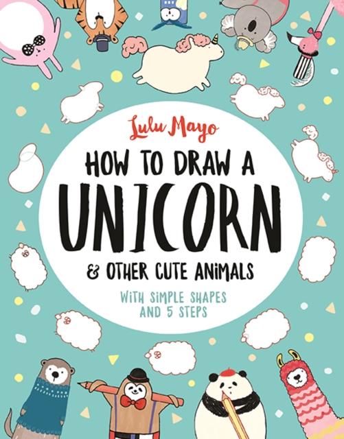 How to Draw a Unicorn and Other Cute Animals : With simple shapes and 5 steps Popular Titles Michael O'Mara Books Ltd