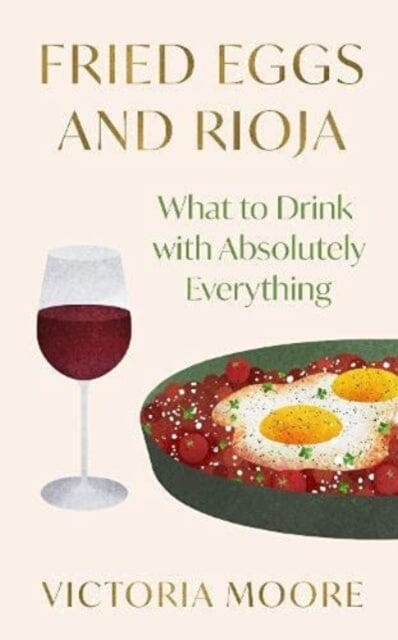 Fried Eggs and Rioja: What to Drink with Absolutely Everything by Victoria Moore Extended Range Granta Books