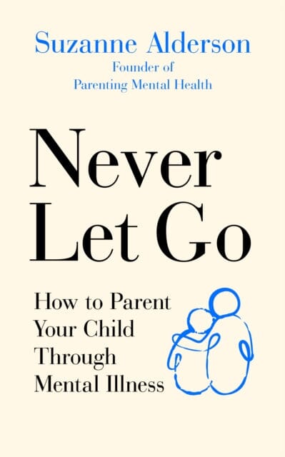 Never Let Go: How to Parent Your Child Through Mental Illness by Suzanne Alderson Extended Range Ebury Publishing