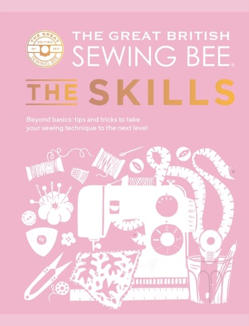 The Great British Sewing Bee: The Skills : Beyond Basics: Advanced Tips and Tricks to Take Your Sewing Technique to the Next Level by The Great British Sewing Bee Extended Range Quadrille Publishing Ltd