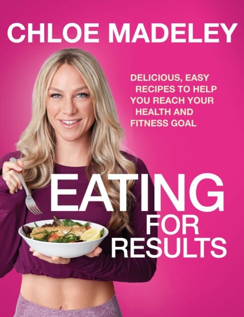 Eating for Results: Delicious, Easy Recipes to Help You Reach Your Health and Fitness Goal by Chloe Madeley Extended Range Transworld Publishers Ltd