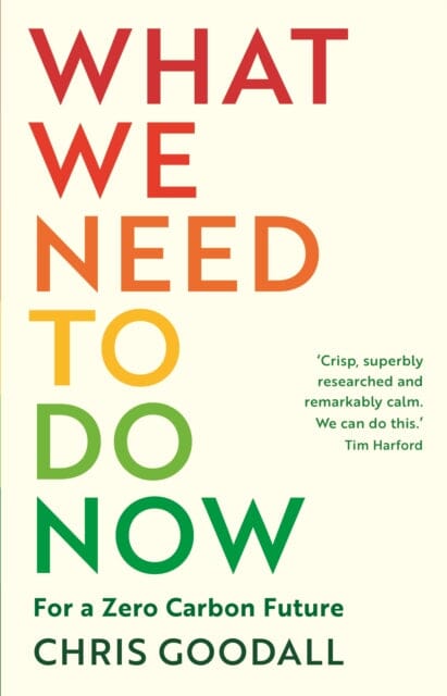 What We Need to Do Now: For a Zero Carbon Future by Chris Goodall Extended Range Profile Books Ltd