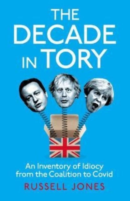 The Decade in Tory : The Sunday Times bestseller: An Inventory of Idiocy from the Coalition to Covid Extended Range Unbound