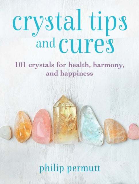 Crystal Tips and Cures: 101 Crystals for Health, Harmony, and Happiness by Philip Permutt Extended Range CICO Books
