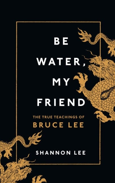 Be Water, My Friend: The True Teachings of Bruce Lee by Shannon Lee Extended Range Ebury Publishing