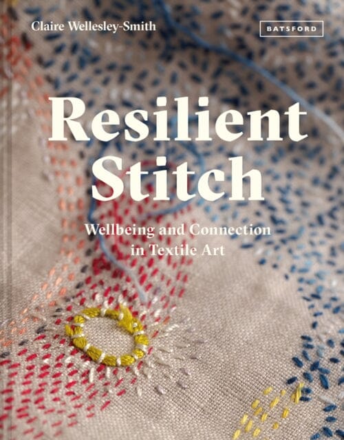 Resilient Stitch: Wellbeing and Connection in Textile Art by Claire Wellesley-Smith Extended Range Batsford Ltd