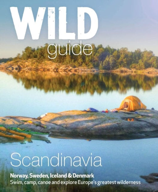 Wild Guide Scandinavia (Norway, Sweden, Iceland and Denmark): Swim, Camp, Canoe and Explore Europe's Greatest Wilderness Volume 3 by Ben Love Extended Range Wild Things Publishing Ltd