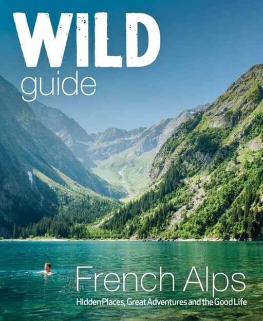 Wild Guide French Alps: Wild adventures, hidden places and natural wonders in south east France by Paul Webster Extended Range Wild Things Publishing Ltd
