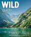 Wild Guide French Alps: Wild adventures, hidden places and natural wonders in south east France by Paul Webster Extended Range Wild Things Publishing Ltd