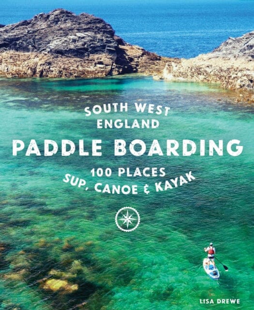 Paddle Boarding South West England : 100 places to SUP, canoe, and kayak in Cornwall, Devon, Dorset, Somerset, Wiltshire and Bristol by Lisa Drewe Extended Range Wild Things Publishing Ltd