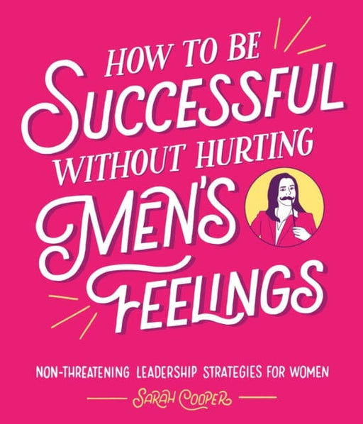 How to Be Successful Without Hurting Men's Feelings: Non-threatening Leadership Strategies for Women by Sarah Cooper Extended Range Vintage Publishing
